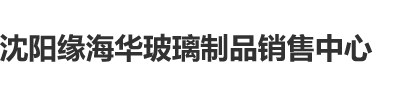 女人下面被插视频网站沈阳缘海华玻璃制品销售中心